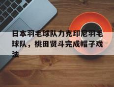 乐鱼 vip 注册-日本羽毛球队力克印尼羽毛球队，桃田贤斗完成帽子戏法的简单介绍