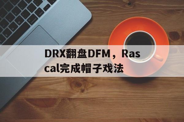 乐鱼体育-DRX翻盘DFM，Rascal完成帽子戏法的简单介绍